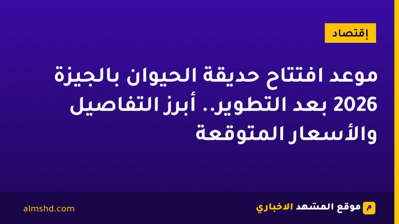 موعد افتتاح حديقة الحيوان بالجيزة 2026 بعد التطوير.. أبرز التفاصيل والأسعار المتوقعة