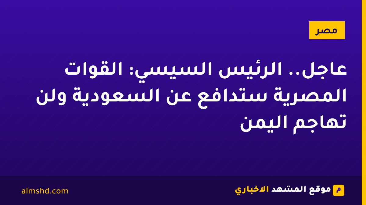 عاجل.. الرئيس السيسي: القوات المصرية ستدافع عن السعودية ولن تهاجم اليمن