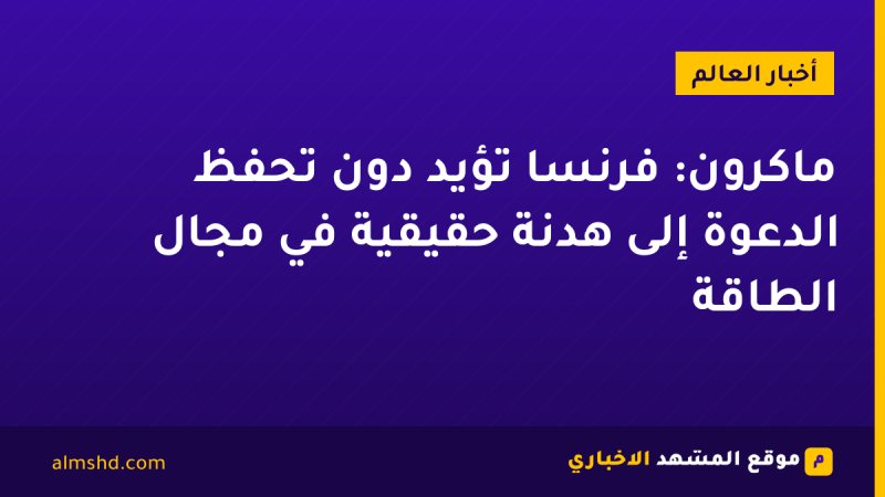 ماكرون: فرنسا تؤيد دون تحفظ الدعوة إلى هدنة حقيقية في مجال الطاقة