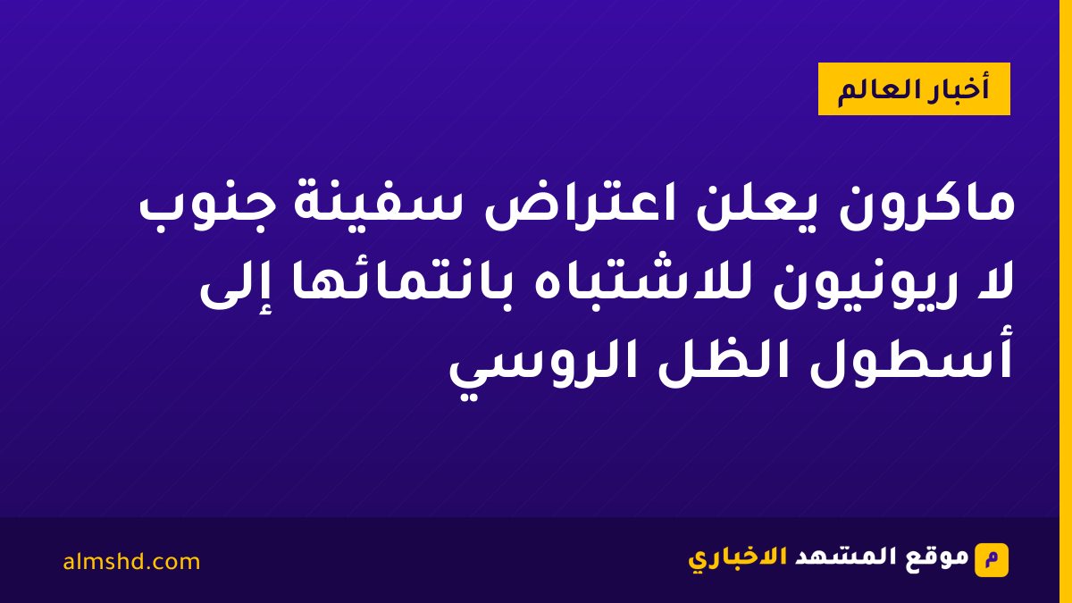 ماكرون يعلن اعتراض سفينة جنوب لا ريونيون للاشتباه بانتمائها إلى أسطول الظل الروسي
