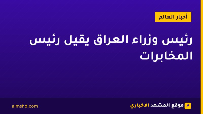 رئيس وزراء العراق يقيل رئيس المخابرات