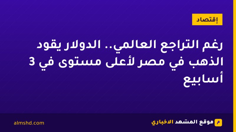 رغم التراجع العالمي.. الدولار يقود الذهب في مصر لأعلى مستوى في 3 أسابيع