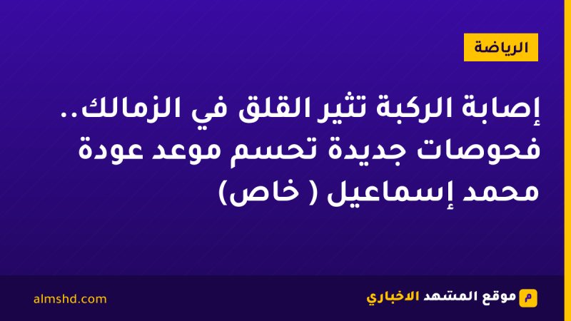 إصابة الركبة تُثير القلق في الزمالك.. فحوصات جديدة تحسم موعد عودة محمد إسماعيل ( خاص)