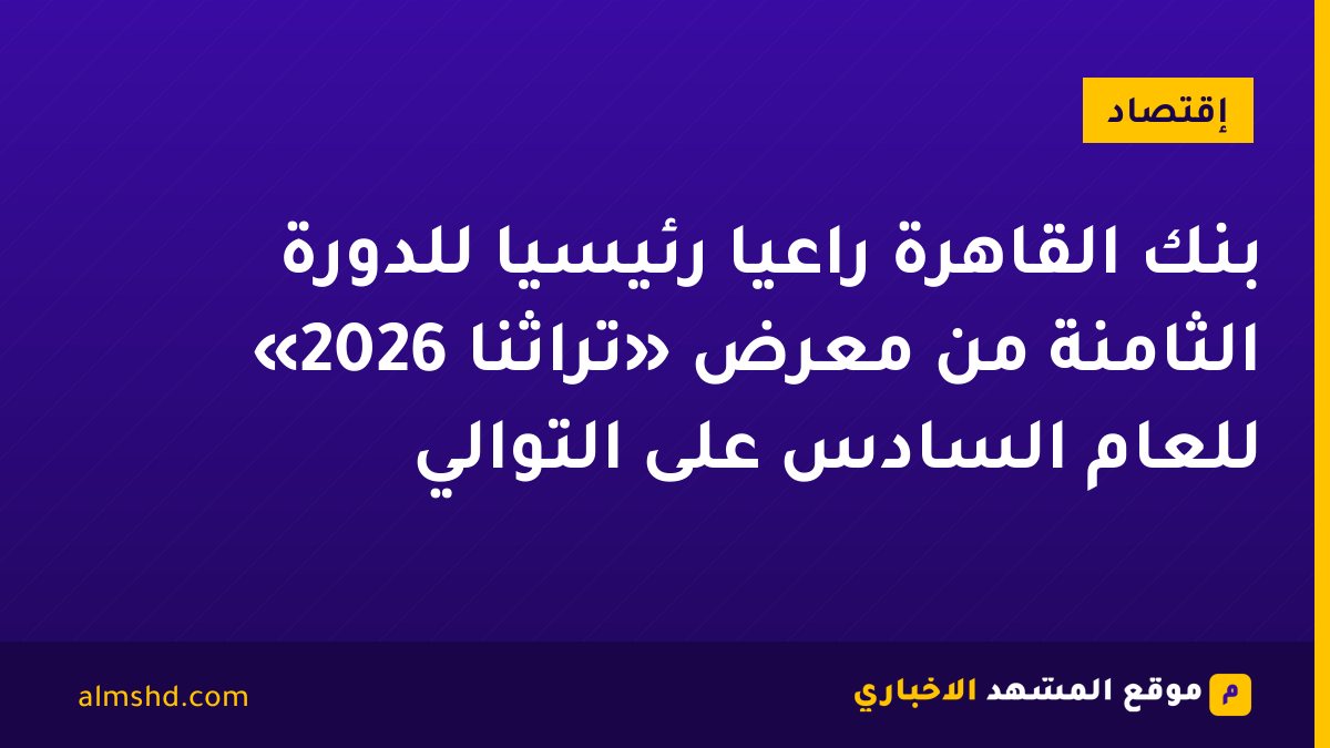 بنك القاهرة راعيًا رئيسيًا للدورة الثامنة من معرض «تراثنا 2026» للعام السادس على التوالي