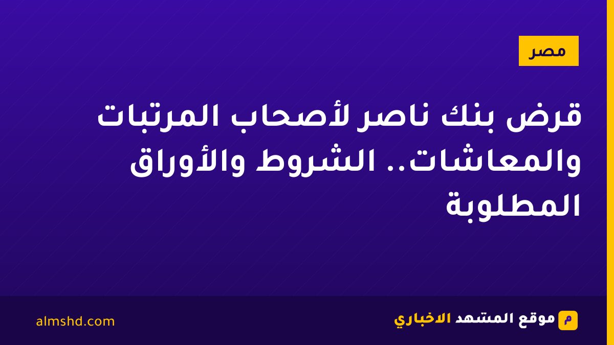 قرض بنك ناصر لأصحاب المرتبات والمعاشات.. الشروط والأوراق المطلوبة